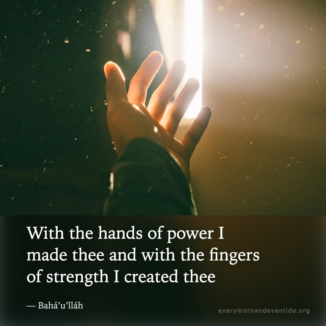 With the hands of power I made thee and with the fingers of strength I created thee — Bahá’u’lláh