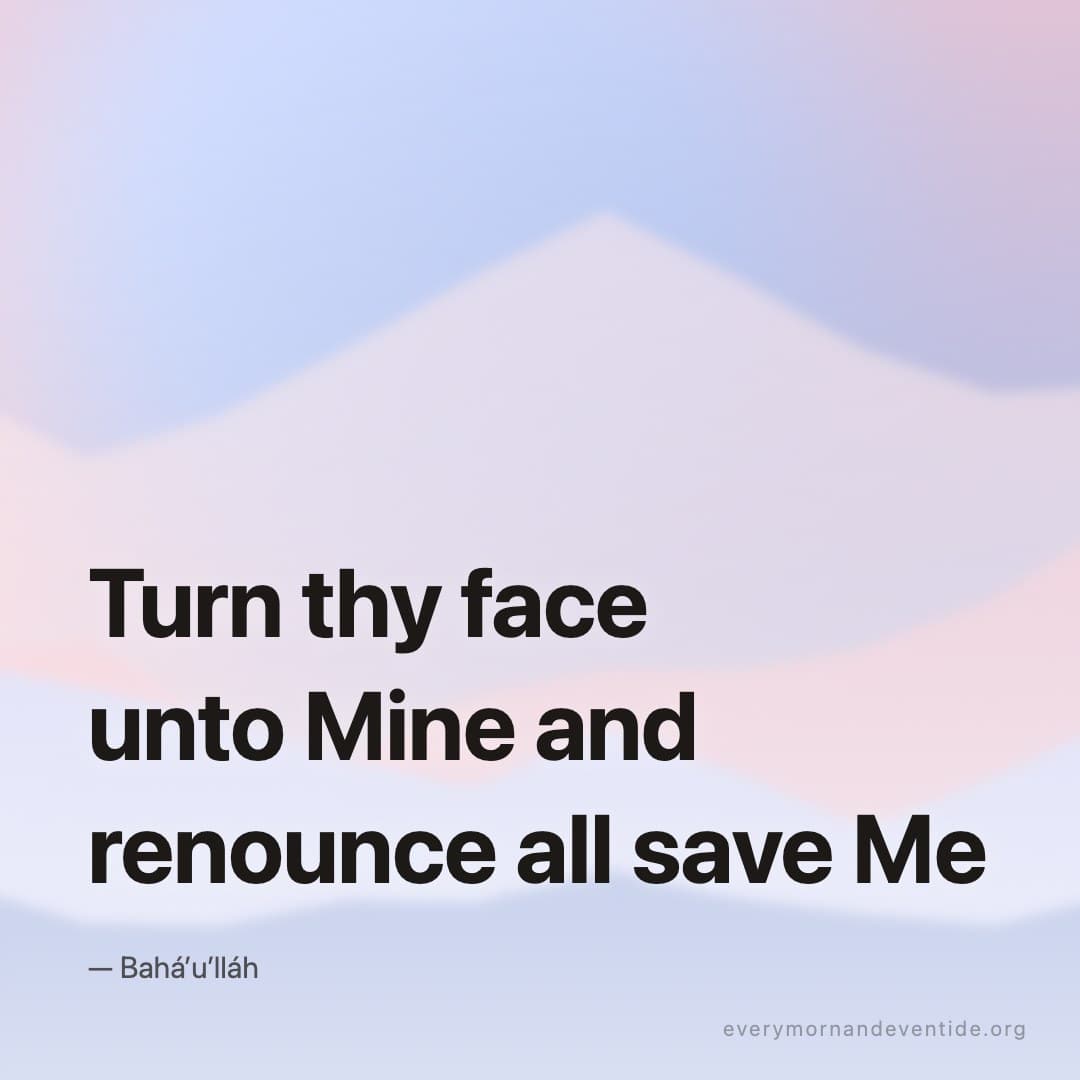 Turn thy face unto Mine and renounce all save Me — Bahá’u’lláh