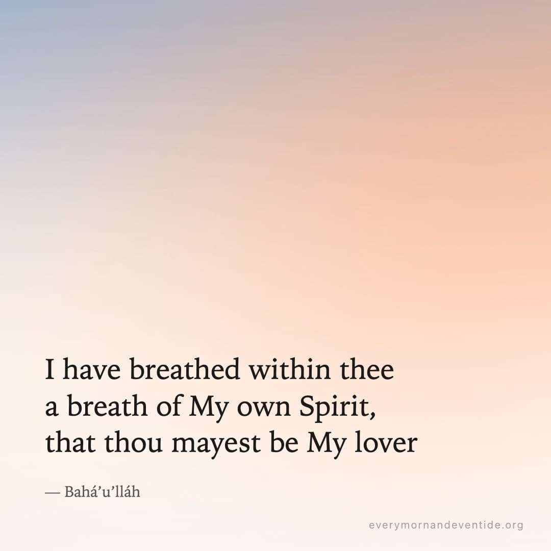 I have breathed within thee a breath of My own Spirit, that thou mayest be My lover — Bahá’u’lláh
