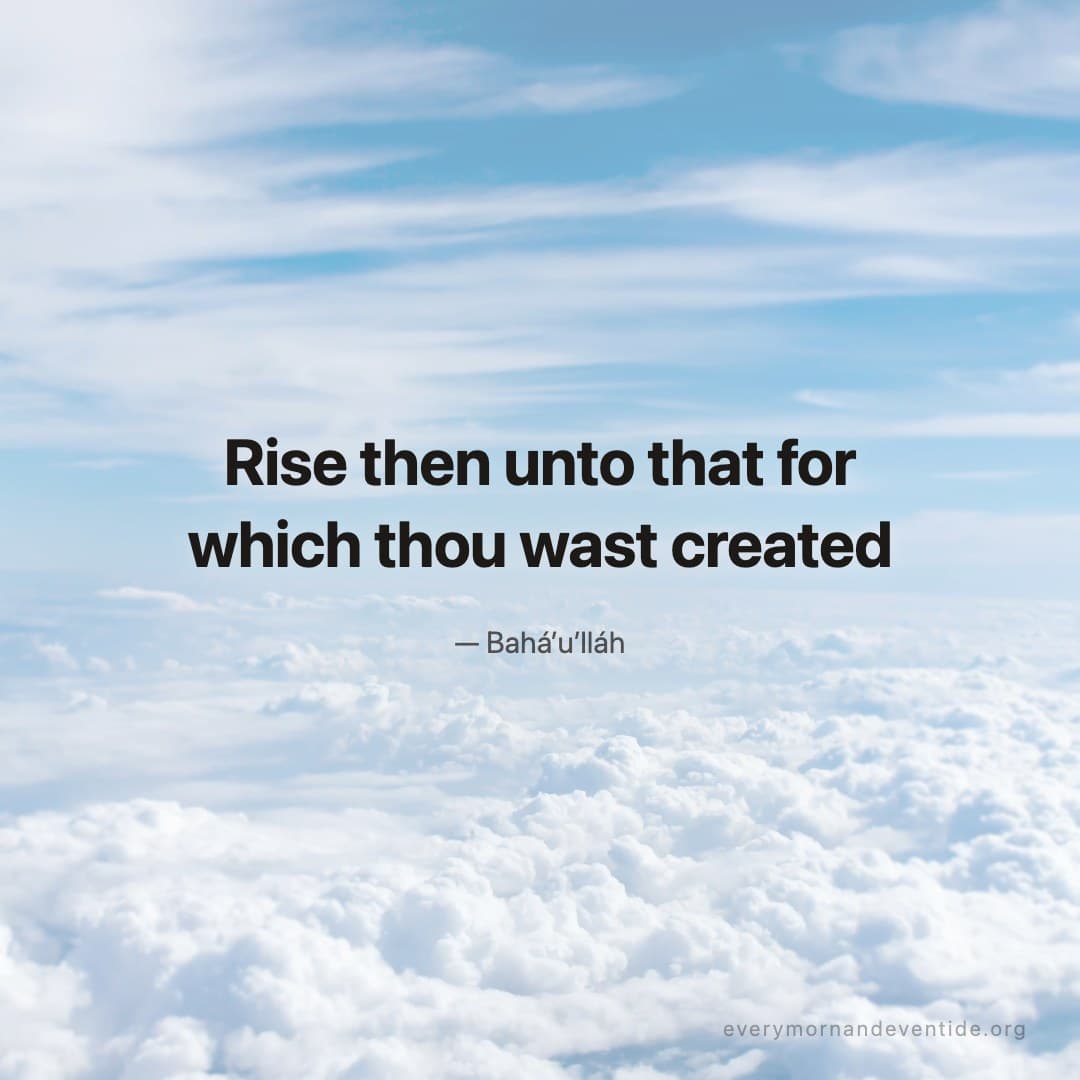 Rise then unto that for which thou wast created — Bahá’u’lláh
