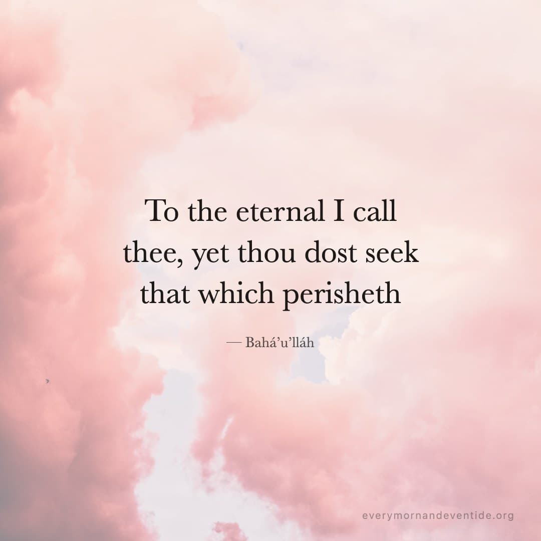 To the eternal I call thee, yet thou dost seek that which perisheth — Bahá’u’lláh