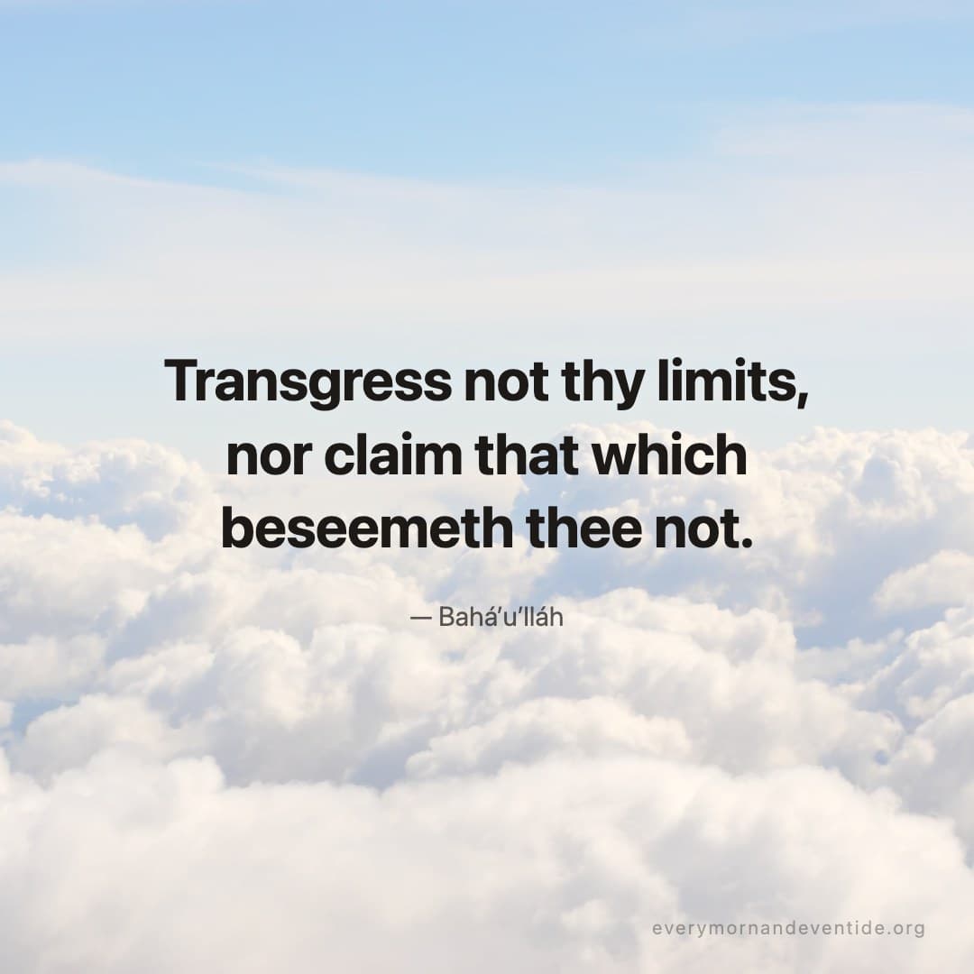 Transgress not thy limits, nor claim that which beseemeth thee not. — Bahá’u’lláh