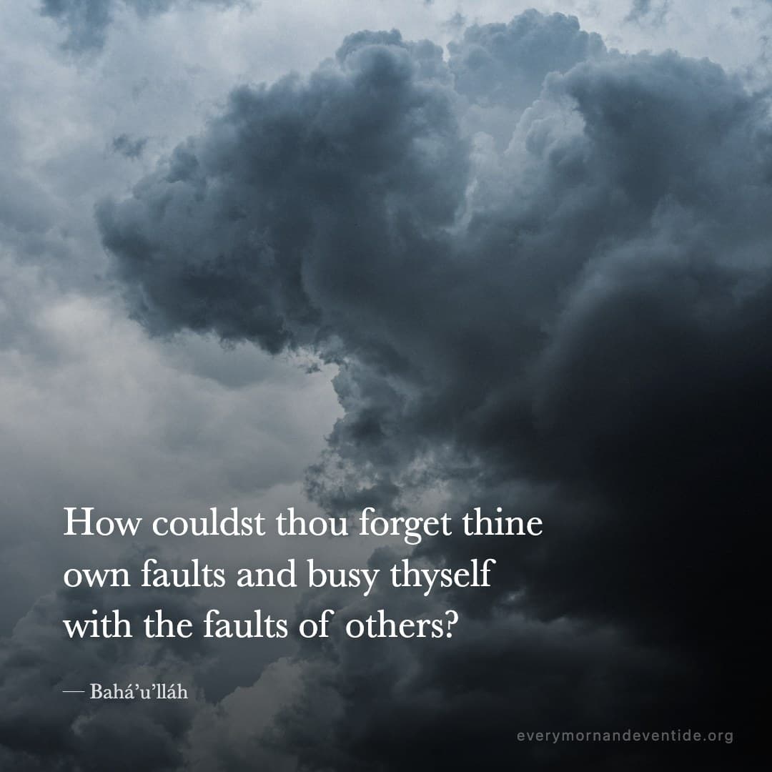 How couldst thou forget thine own faults and busy thyself with the faults of others? — Bahá’u’lláh