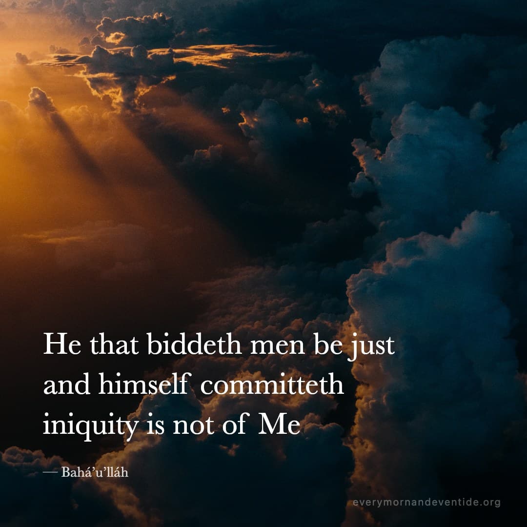 He that biddeth men be just and himself committeth iniquity is not of Me — Bahá’u’lláh