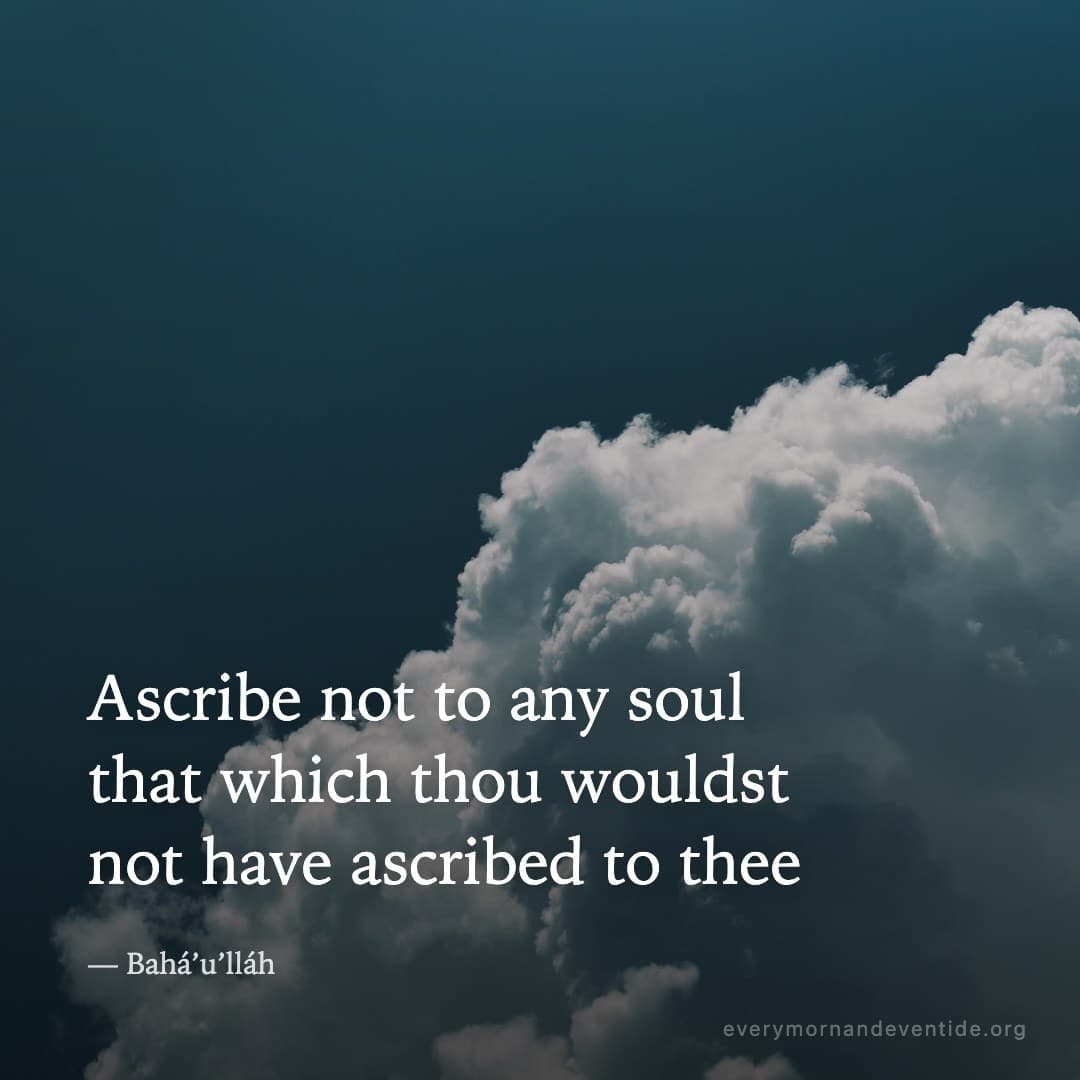 Ascribe not to any soul that which thou wouldst not have ascribed to thee — Bahá’u’lláh