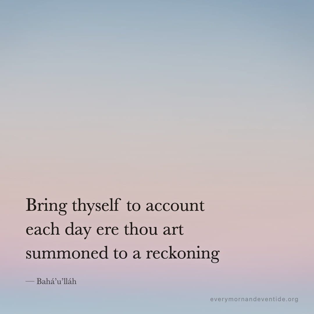 Bring thyself to account each day ere thou art summoned to a reckoning — Bahá’u’lláh