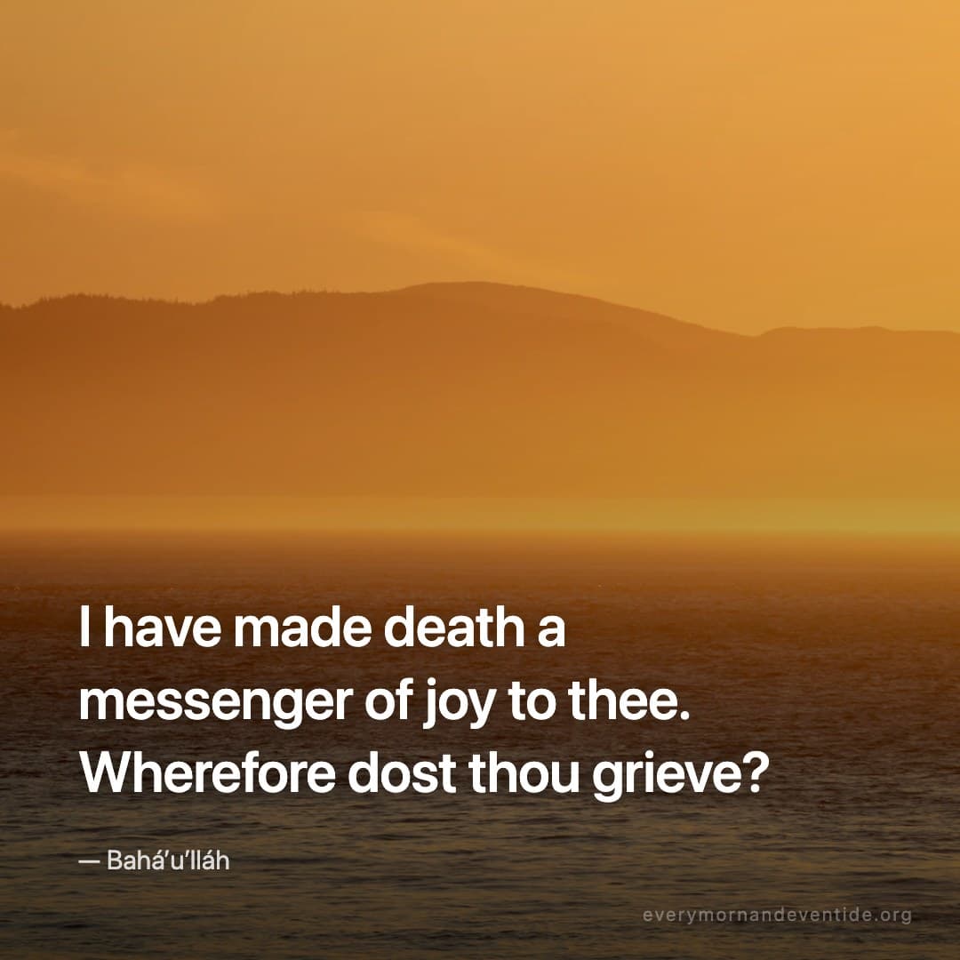 I have made death a messenger of joy to thee. Wherefore dost thou grieve? — Bahá’u’lláh
