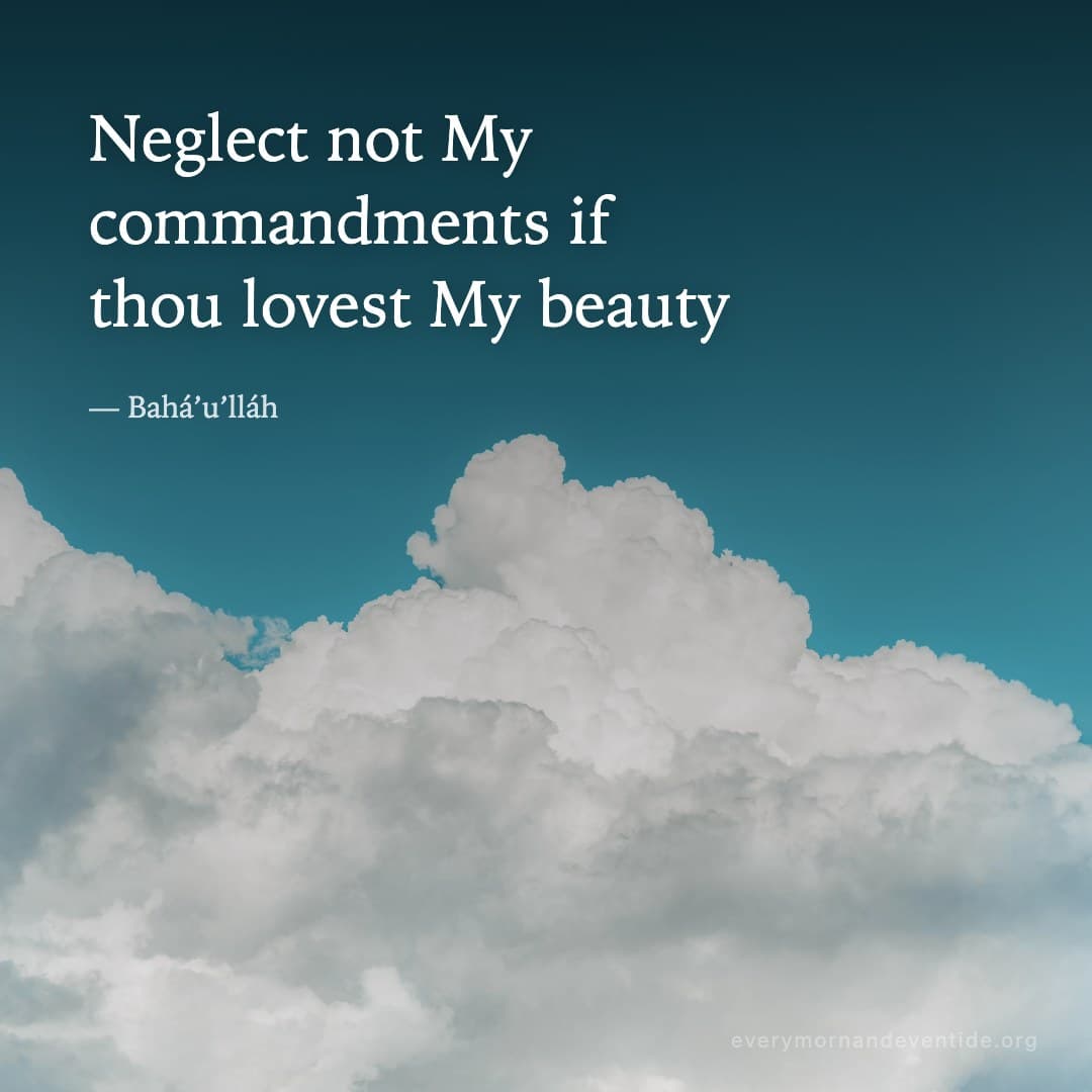 Neglect not My commandments if thou lovest My beauty — Bahá’u’lláh
