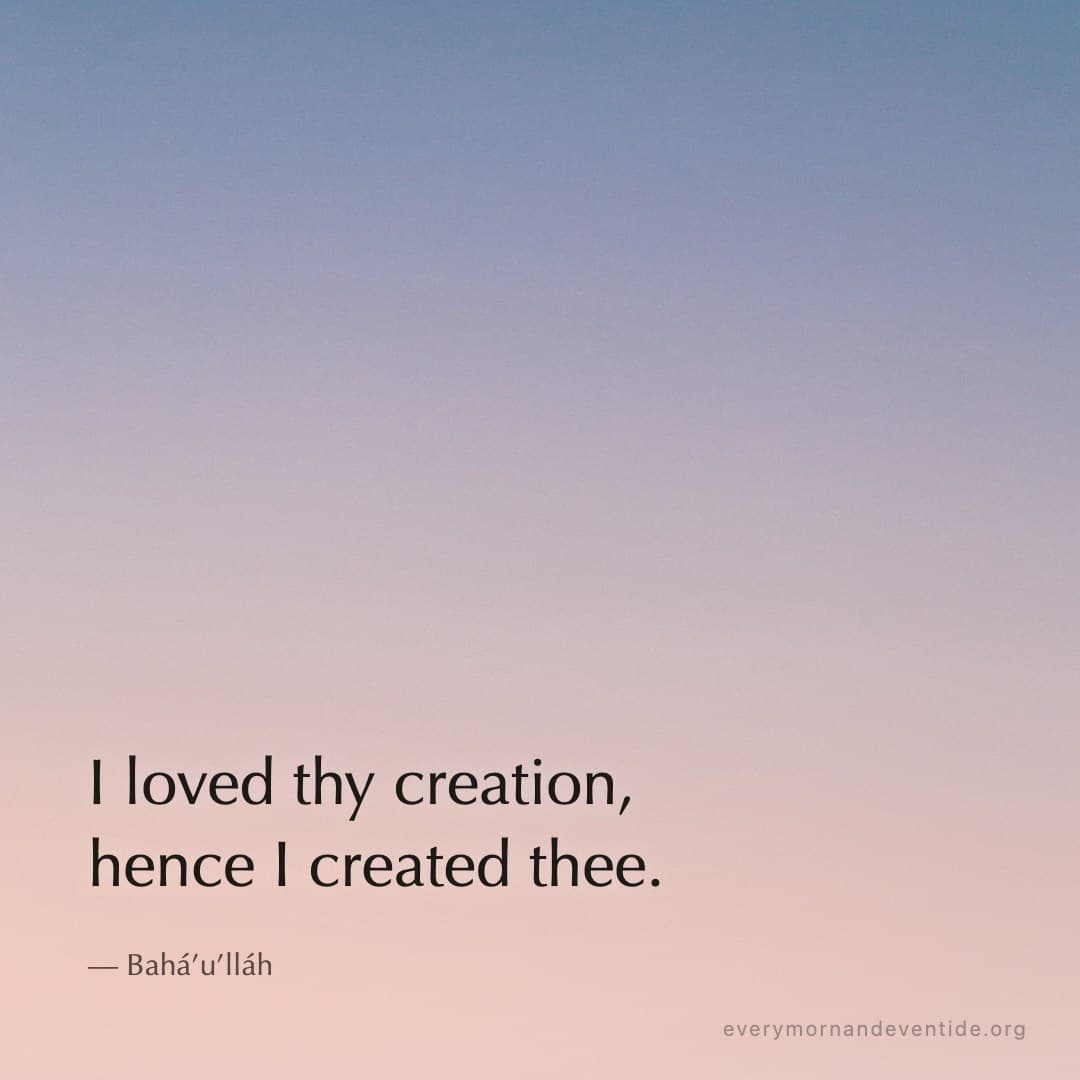 I loved thy creation, hence I created thee. — Bahá’u’lláh