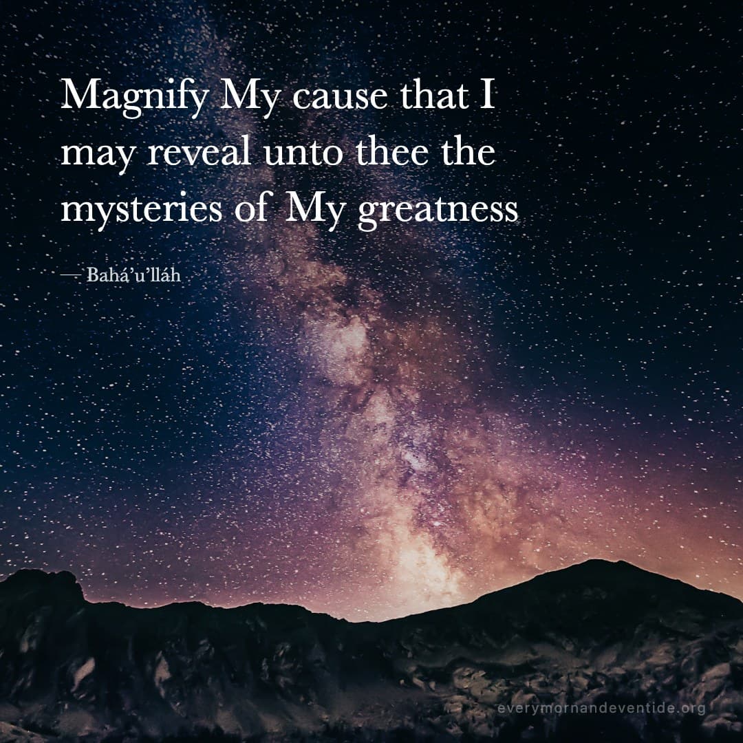 Magnify My cause that I may reveal unto thee the mysteries of My greatness — Bahá’u’lláh