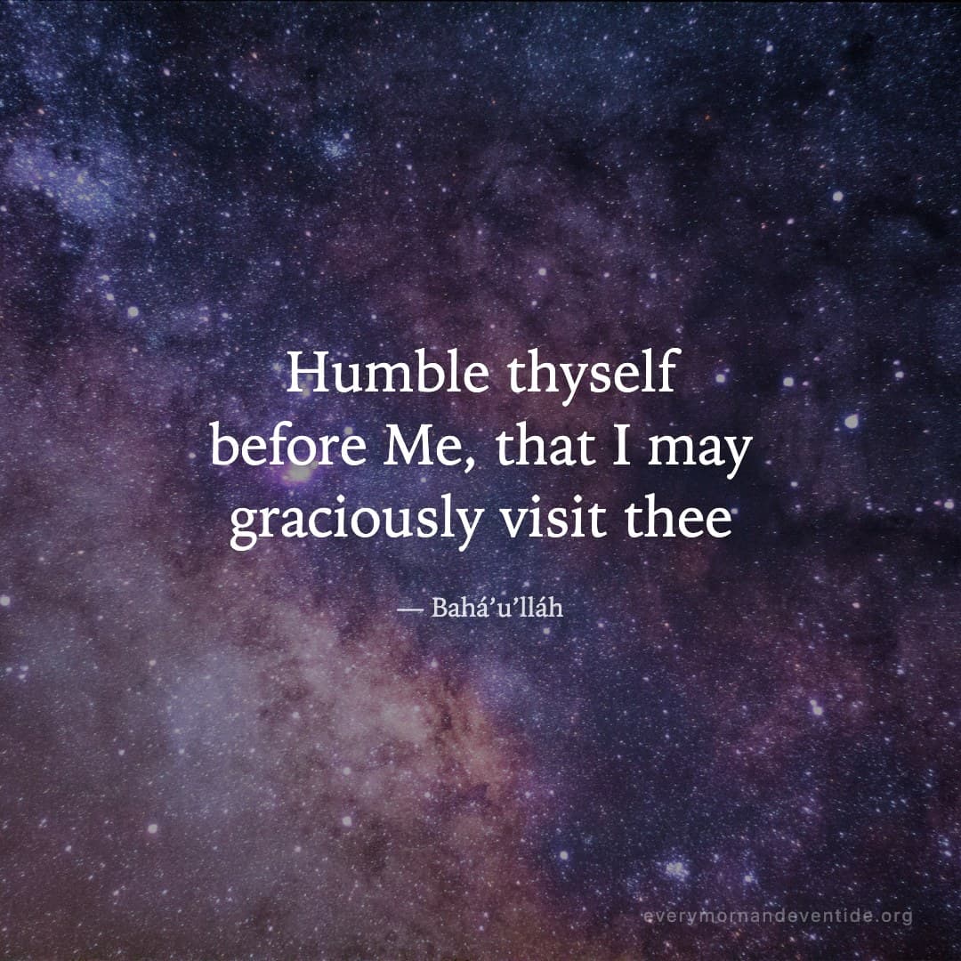 Humble thyself before Me, that I may graciously visit thee — Bahá’u’lláh