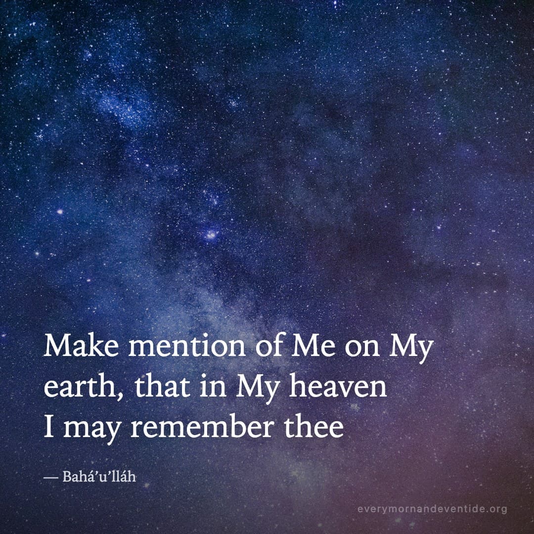 Make mention of Me on My earth, that in My heaven I may remember thee — Bahá’u’lláh