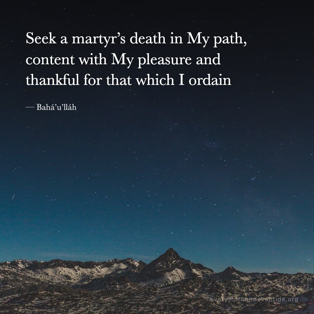 Seek a martyr’s death in My path, content with My pleasure and thankful for that which I ordain — Bahá’u’lláh