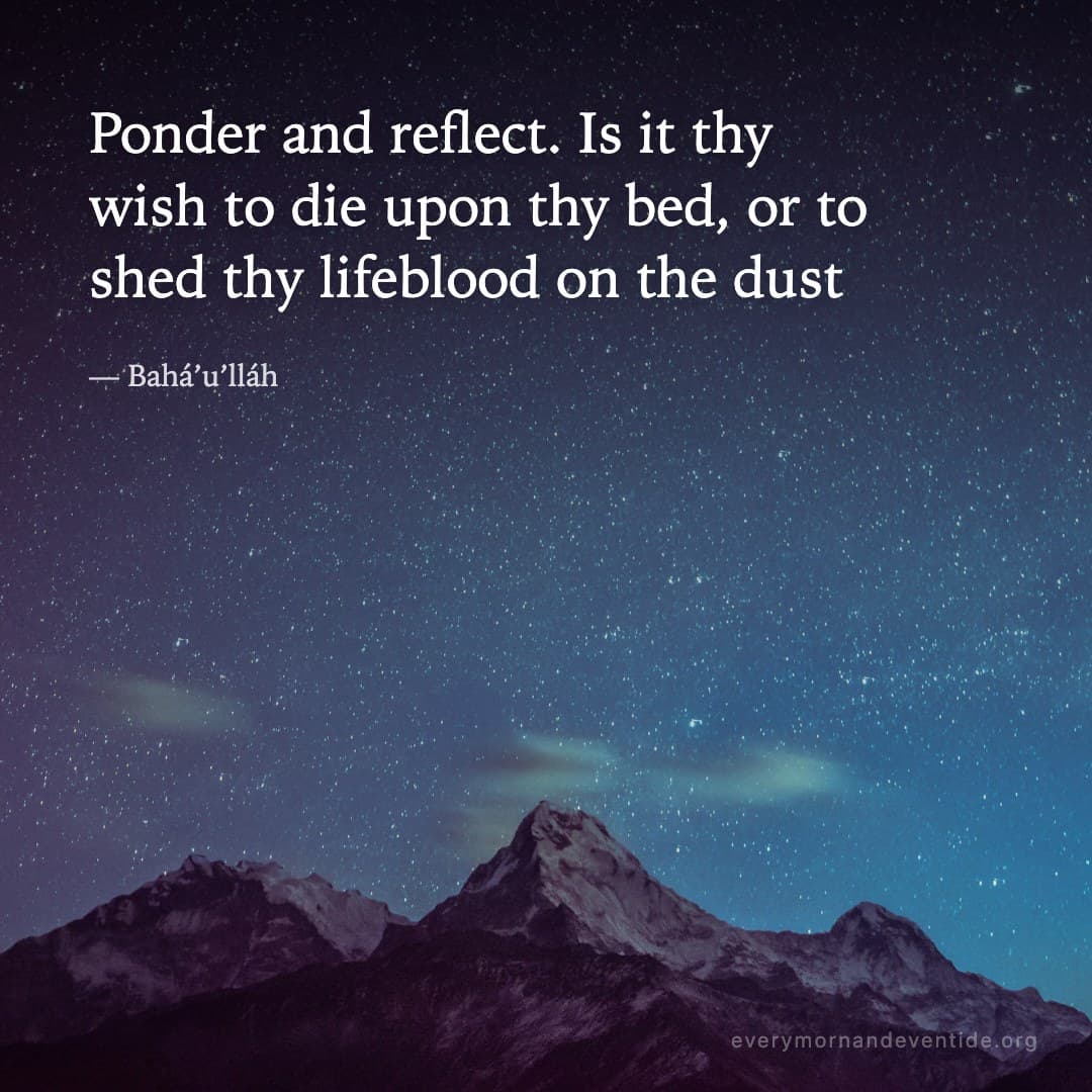 Ponder and reflect. Is it thy wish to die upon thy bed, or to shed thy lifeblood on the dust — Bahá’u’lláh