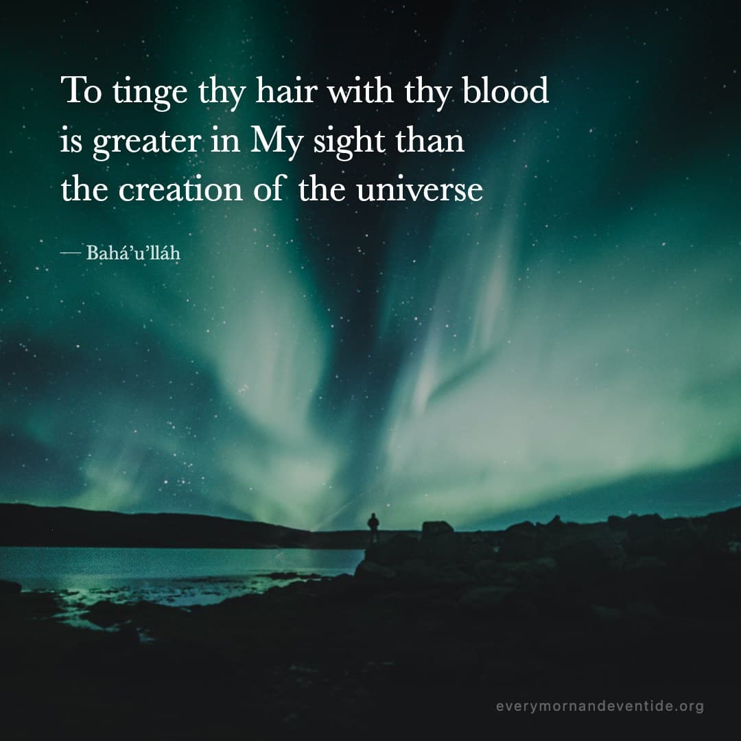 To tinge thy hair with thy blood is greater in My sight than the creation of the universe — Bahá’u’lláh