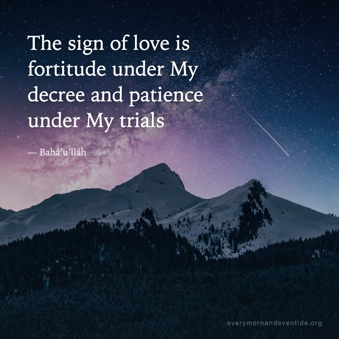The sign of love is fortitude under My decree and patience under My trials — Bahá’u’lláh