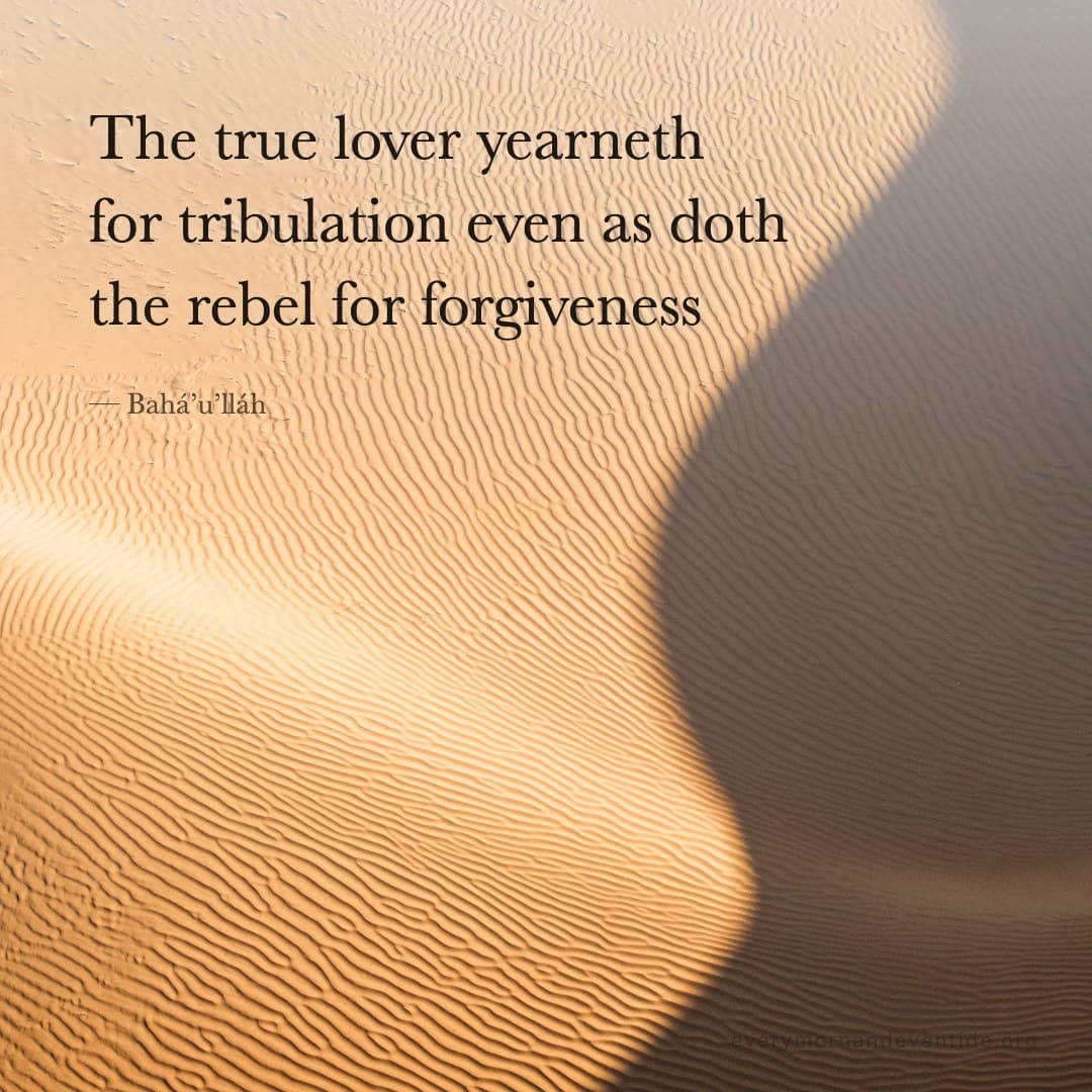 The true lover yearneth for tribulation even as doth the rebel for forgiveness — Bahá’u’lláh