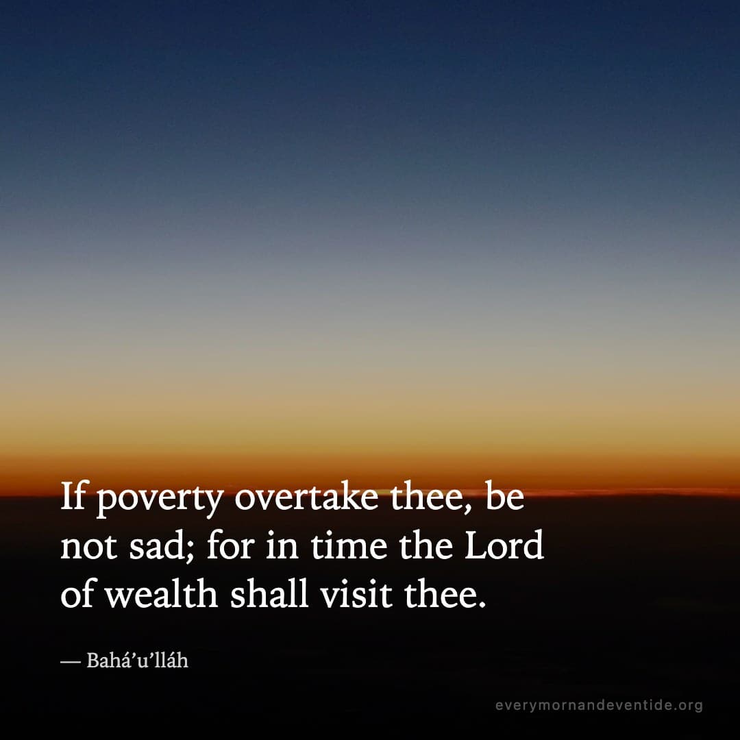 If poverty overtake thee, be not sad; for in time the Lord of wealth shall visit thee. — Bahá’u’lláh