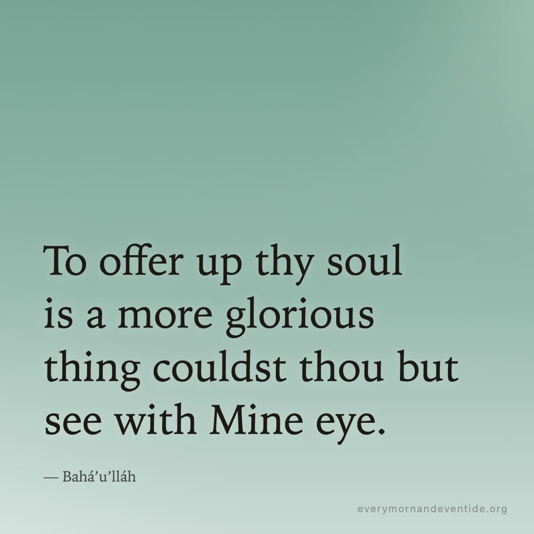 To offer up thy soul is a more glorious thing couldst thou but see with Mine eye. — Bahá’u’lláh