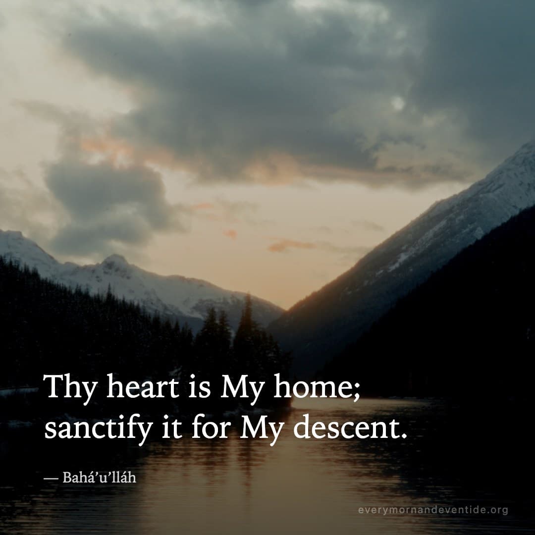 Thy heart is My home; sanctify it for My descent. — Bahá’u’lláh
