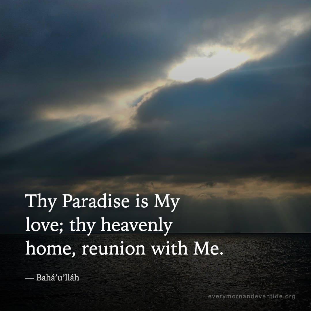 Thy Paradise is My love; thy heavenly home, reunion with Me. — Bahá’u’lláh