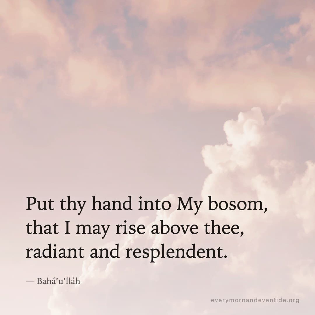 Put thy hand into My bosom, that I may rise above thee, radiant and resplendent. — Bahá’u’lláh