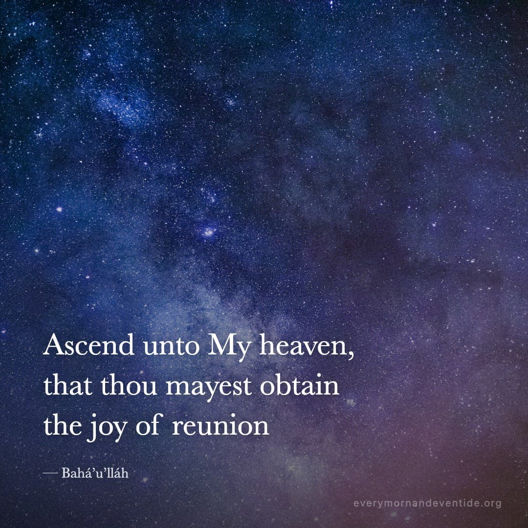 Ascend unto My heaven, that thou mayest obtain the joy of reunion — Bahá’u’lláh