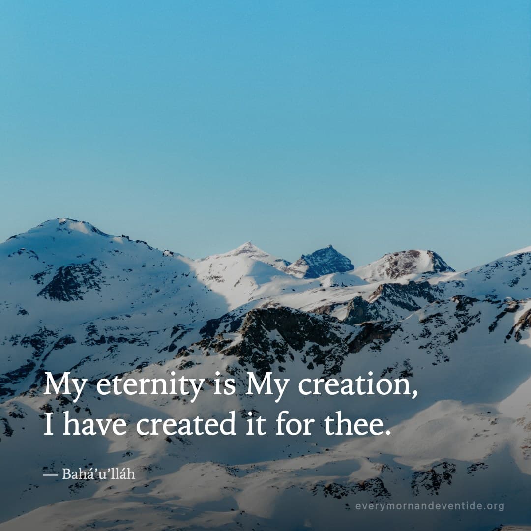 My eternity is My creation, I have created it for thee. — Bahá’u’lláh