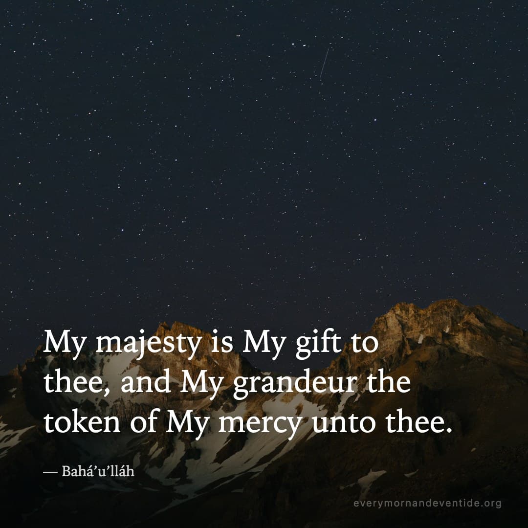 My majesty is My gift to thee, and My grandeur the token of My mercy unto thee. — Bahá’u’lláh