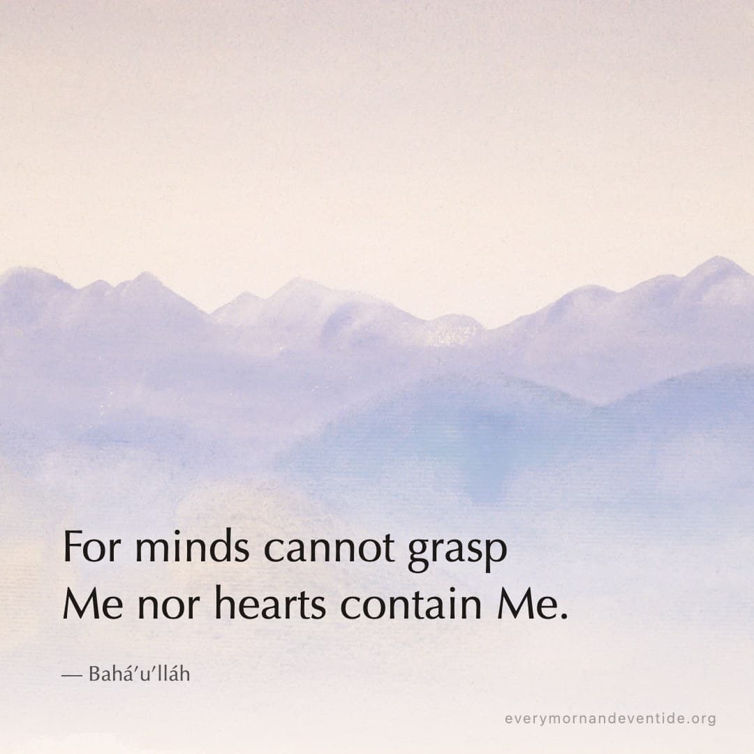 For minds cannot grasp Me nor hearts contain Me. — Bahá’u’lláh
