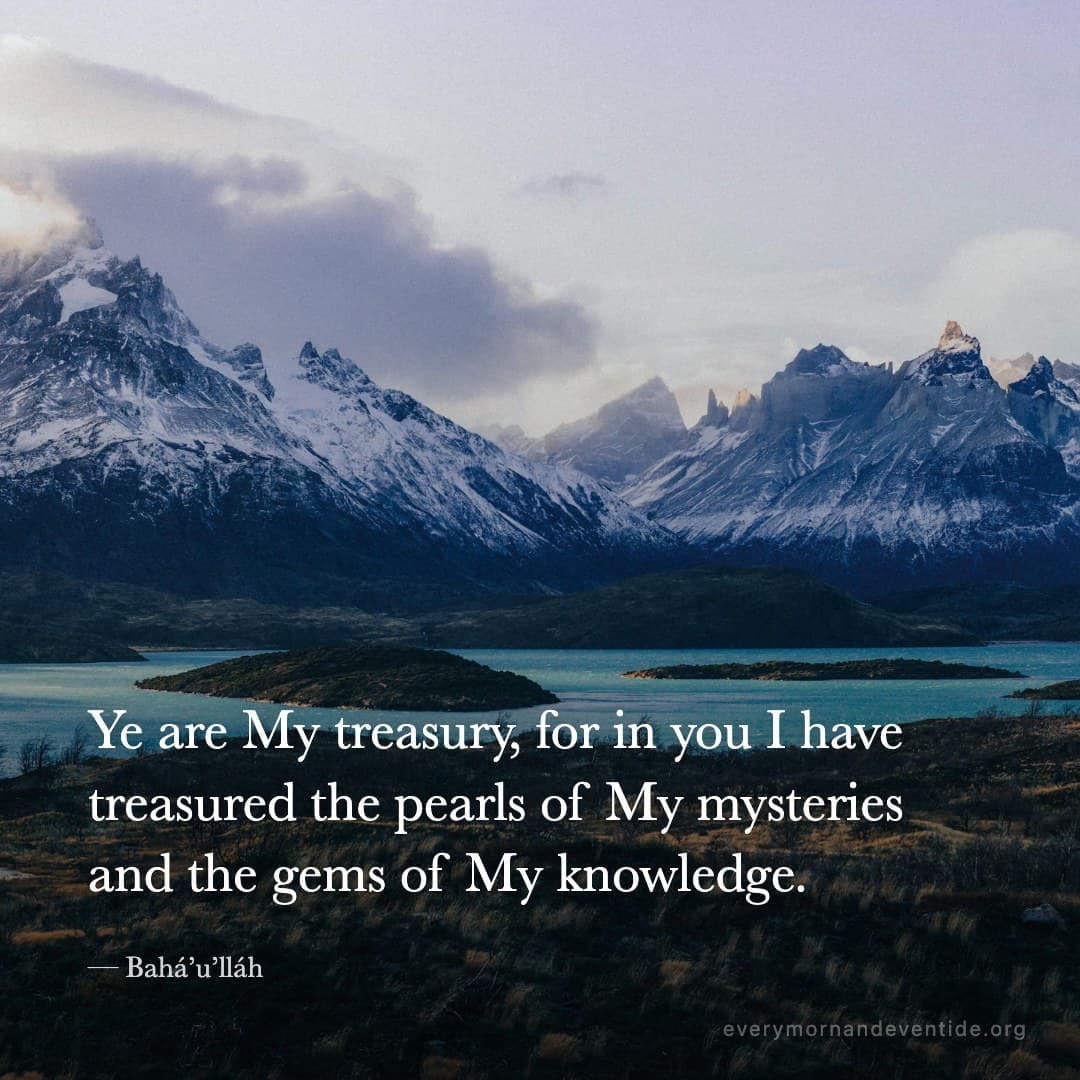 Ye are My treasury, for in you I have treasured the pearls of My mysteries and the gems of My knowledge. — Bahá’u’lláh
