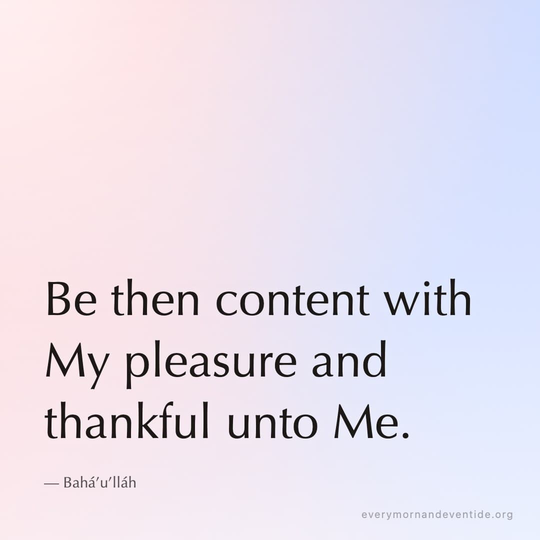 Be then content with My pleasure and thankful unto Me. — Bahá’u’lláh
