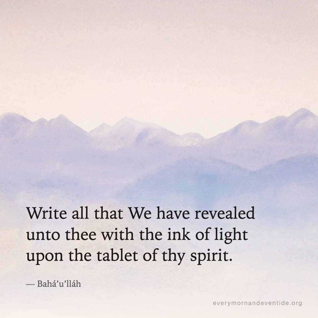 Write all that We have revealed unto thee with the ink of light upon the tablet of thy spirit. — Bahá’u’lláh