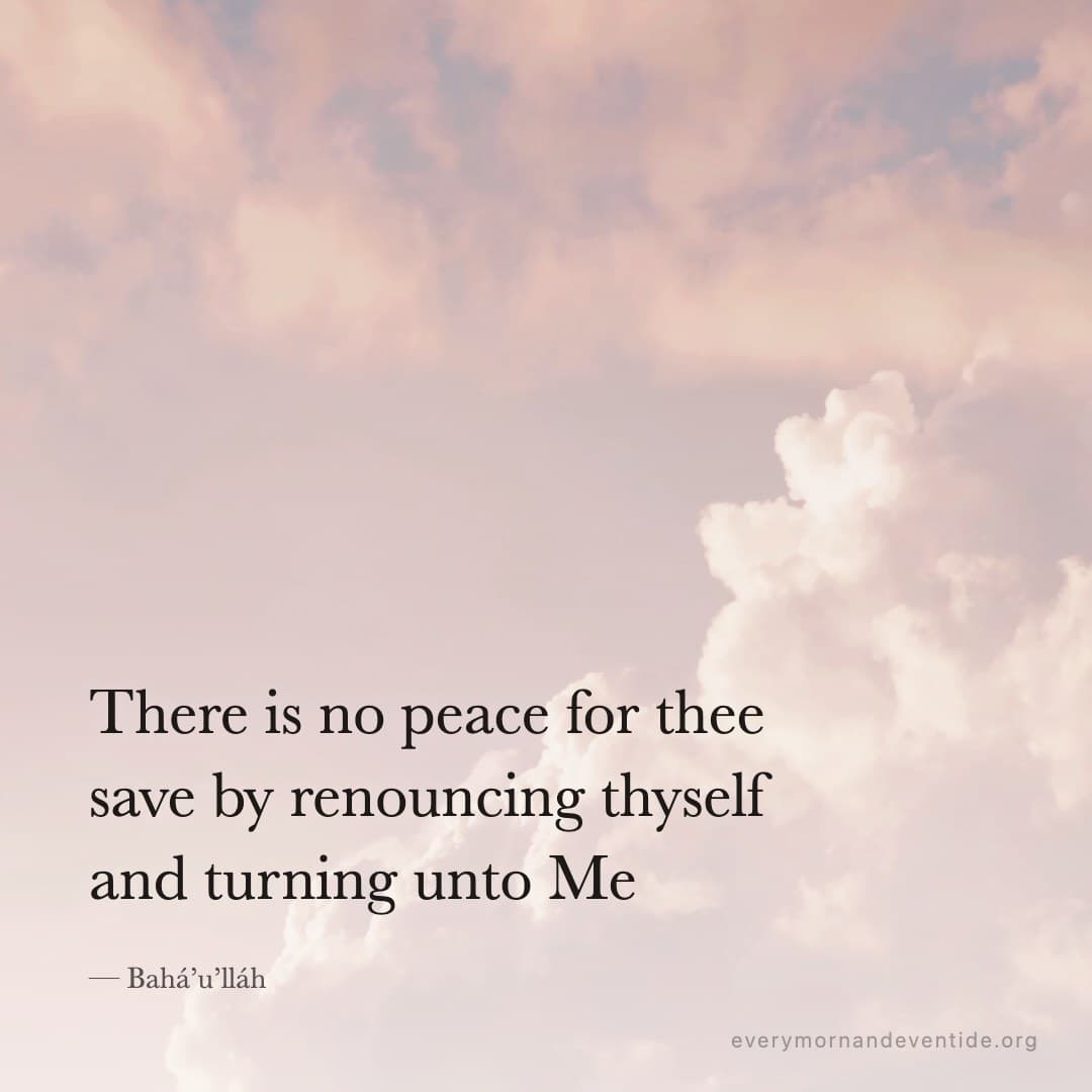 There is no peace for thee save by renouncing thyself and turning unto Me — Bahá’u’lláh