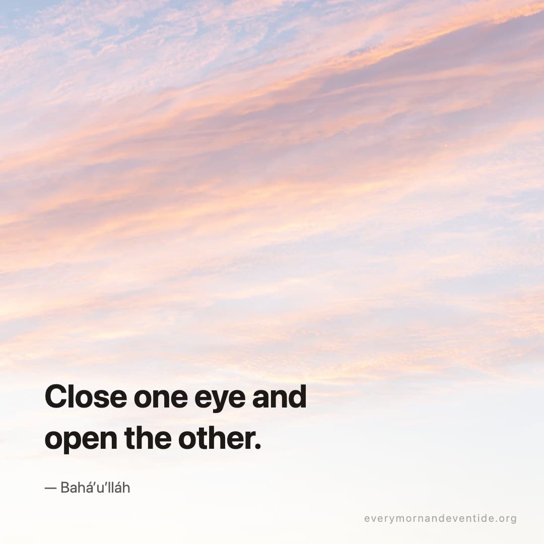 Close one eye and open the other. — Bahá’u’lláh