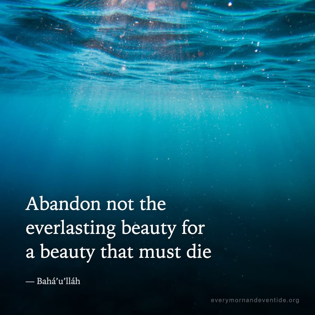 Abandon not the everlasting beauty for a beauty that must die — Bahá’u’lláh
