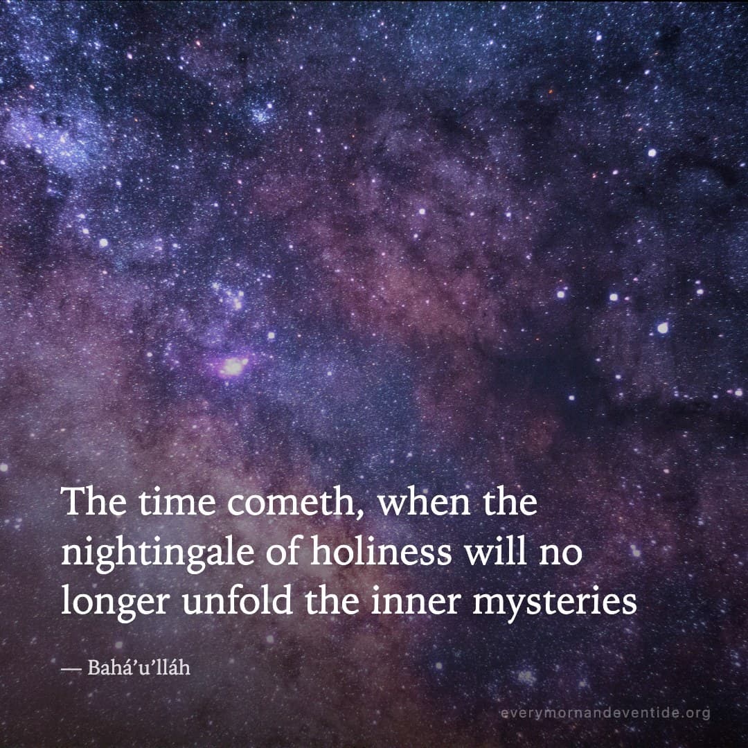 The time cometh, when the nightingale of holiness will no longer unfold the inner mysteries — Bahá’u’lláh