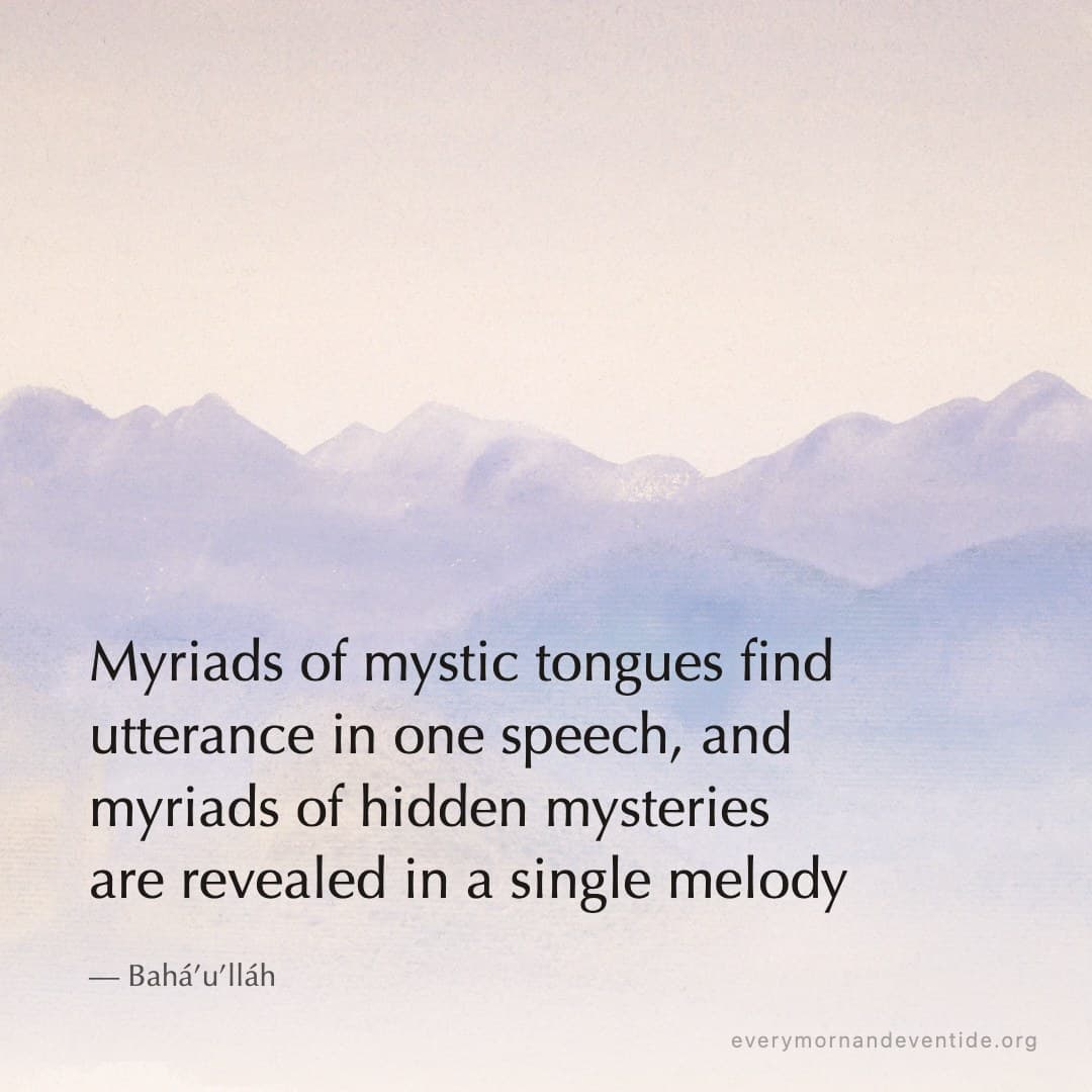 Myriads of mystic tongues find utterance in one speech, and myriads of hidden mysteries are revealed in a single melody — Bahá’u’lláh