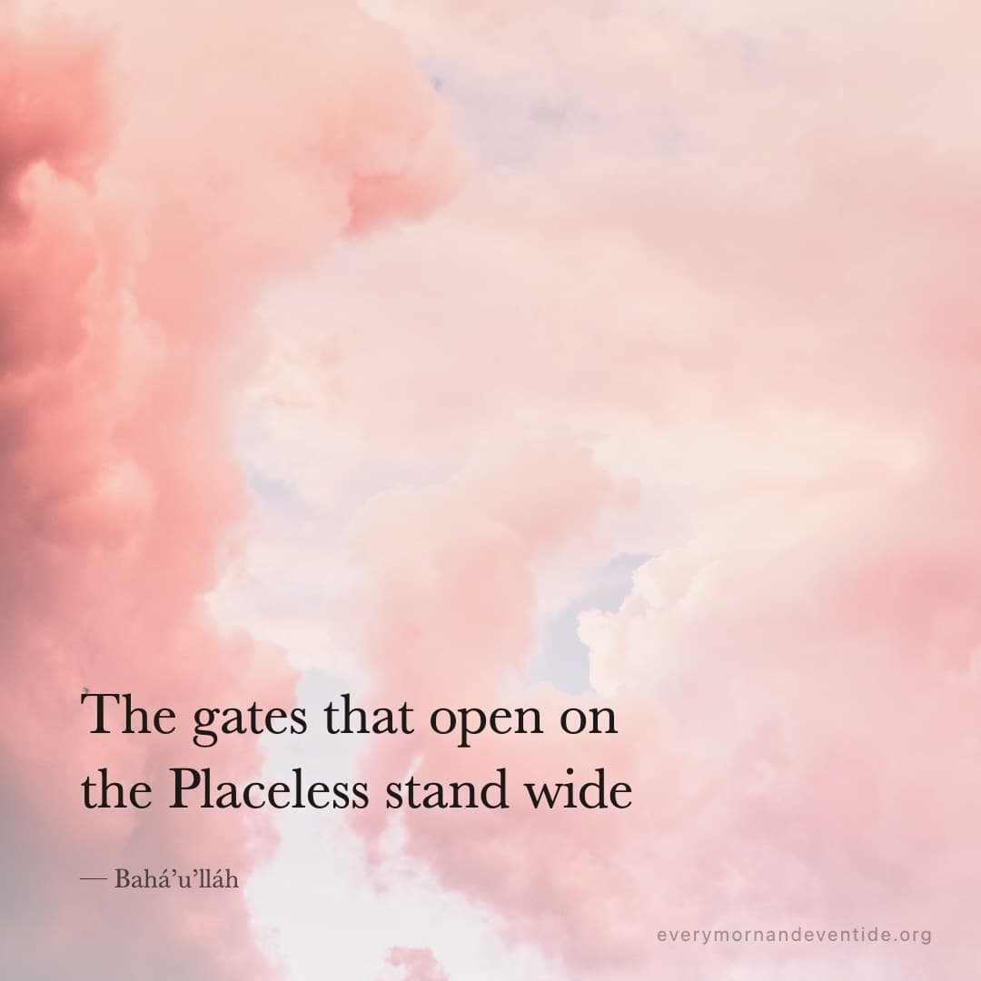 The gates that open on the Placeless stand wide — Bahá’u’lláh
