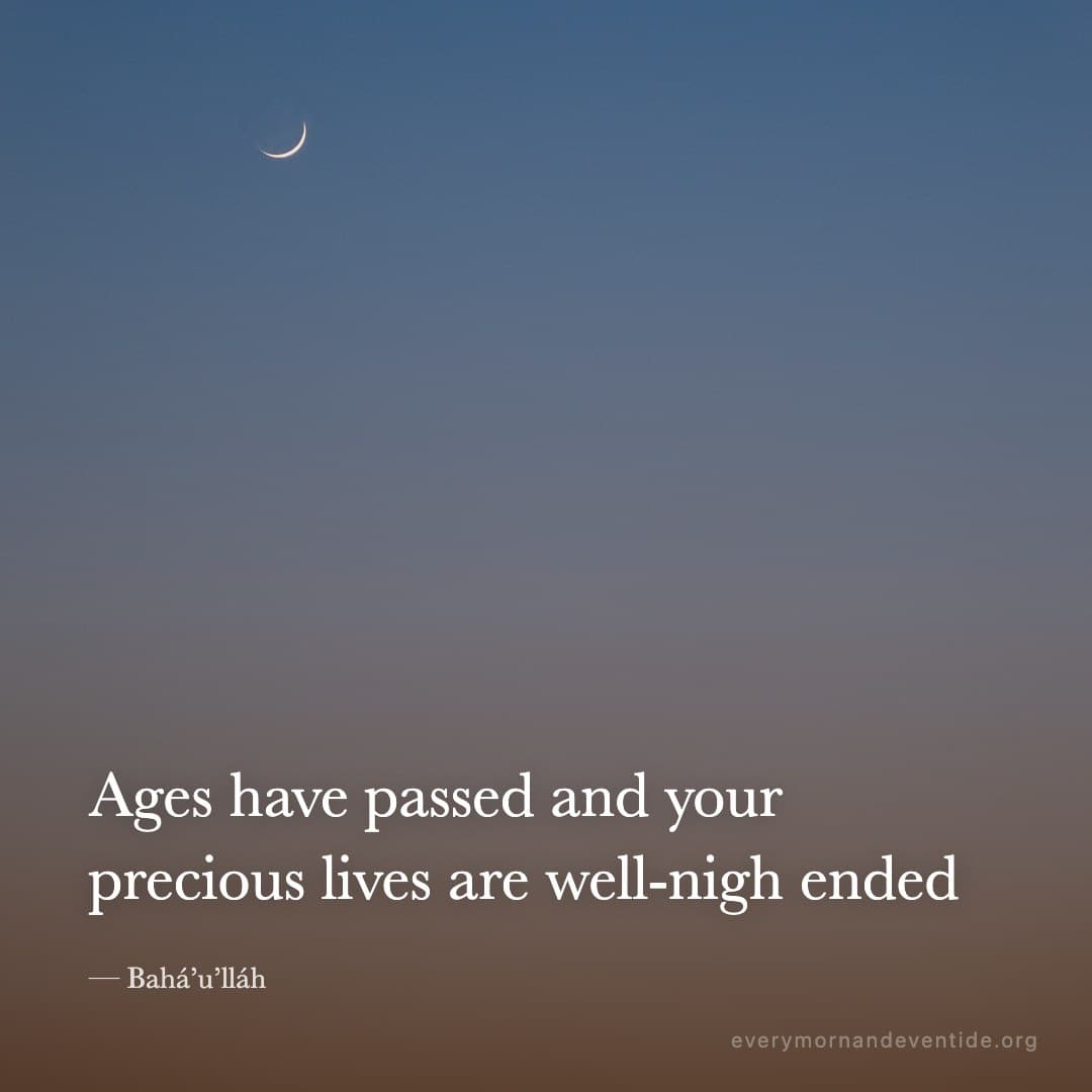Ages have passed and your precious lives are well-nigh ended — Bahá’u’lláh