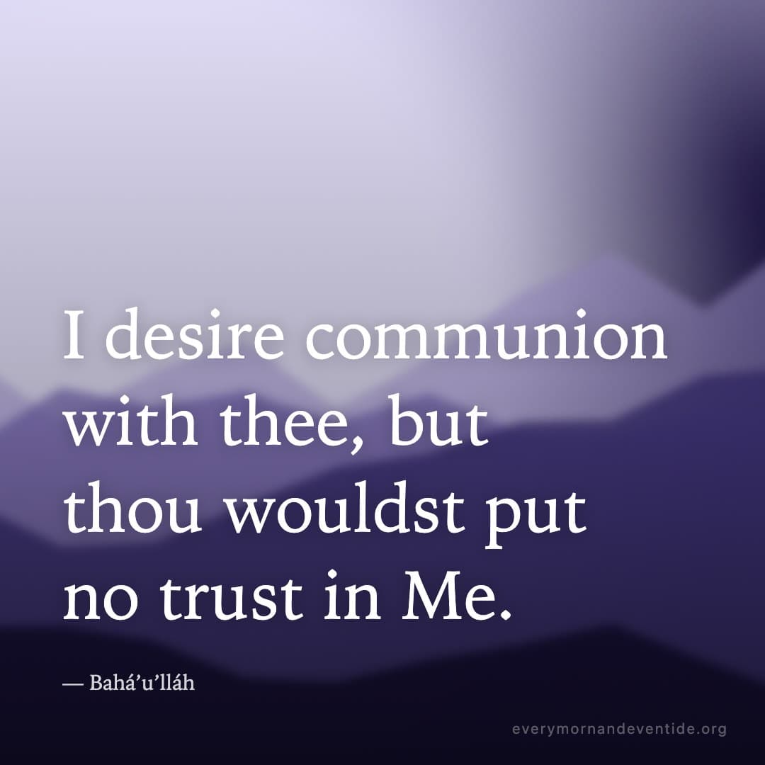 I desire communion with thee, but thou wouldst put no trust in Me. — Bahá’u’lláh