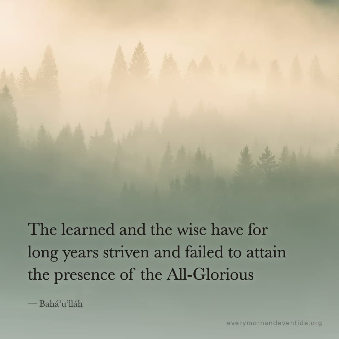 The learned and the wise have for long years striven and failed to attain the presence of the All-Glorious — Bahá’u’lláh