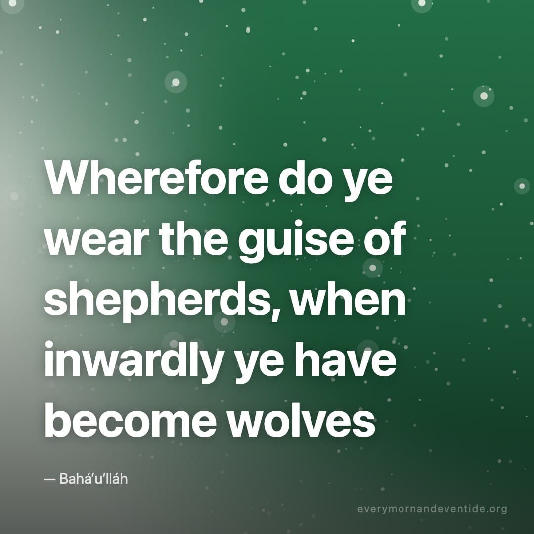 Wherefore do ye wear the guise of shepherds, when inwardly ye have become wolves — Bahá’u’lláh