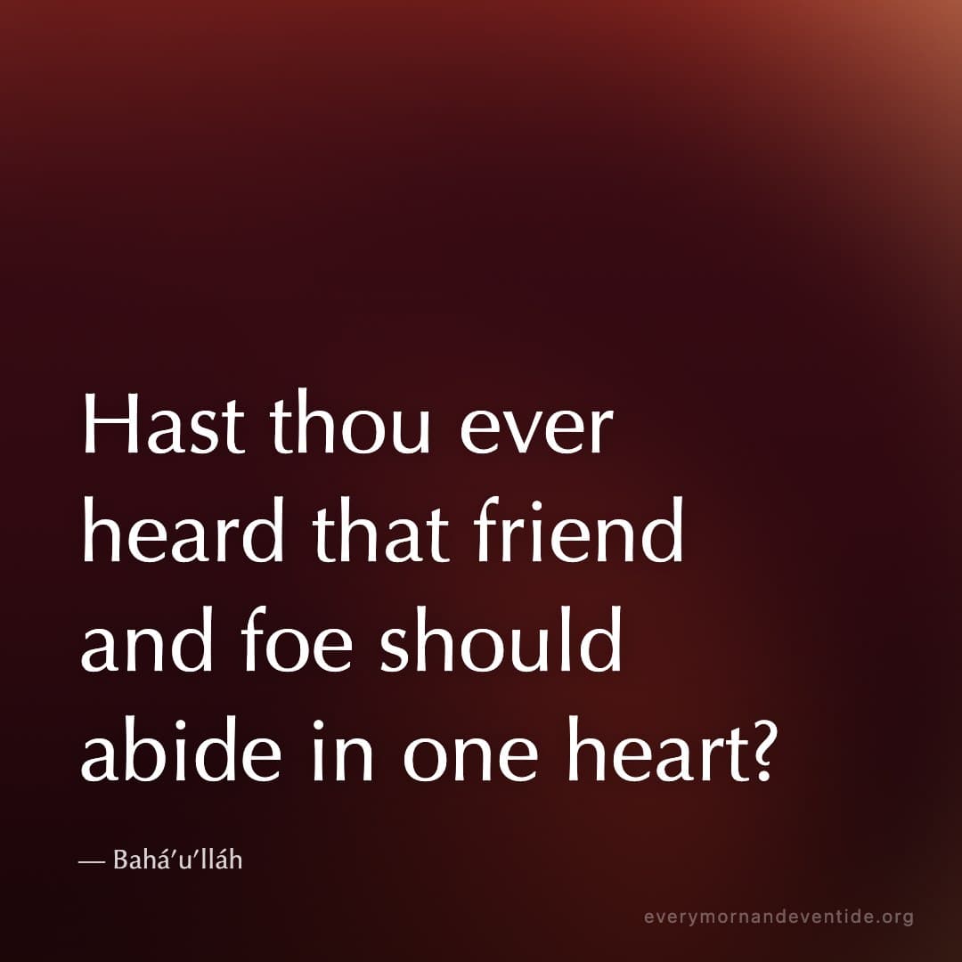 Hast thou ever heard that friend and foe should abide in one heart? — Bahá’u’lláh