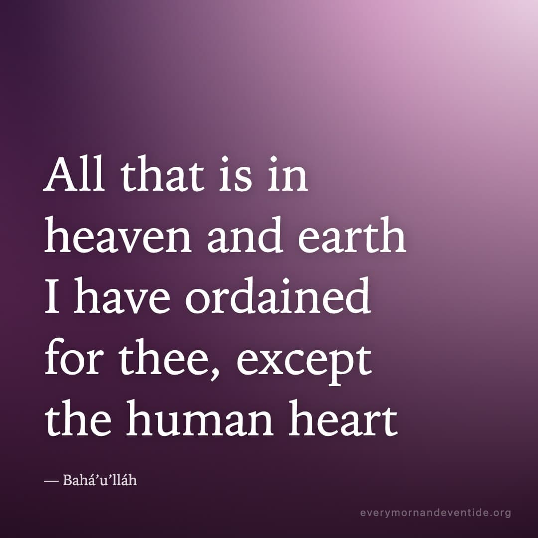 All that is in heaven and earth I have ordained for thee, except the human heart — Bahá’u’lláh