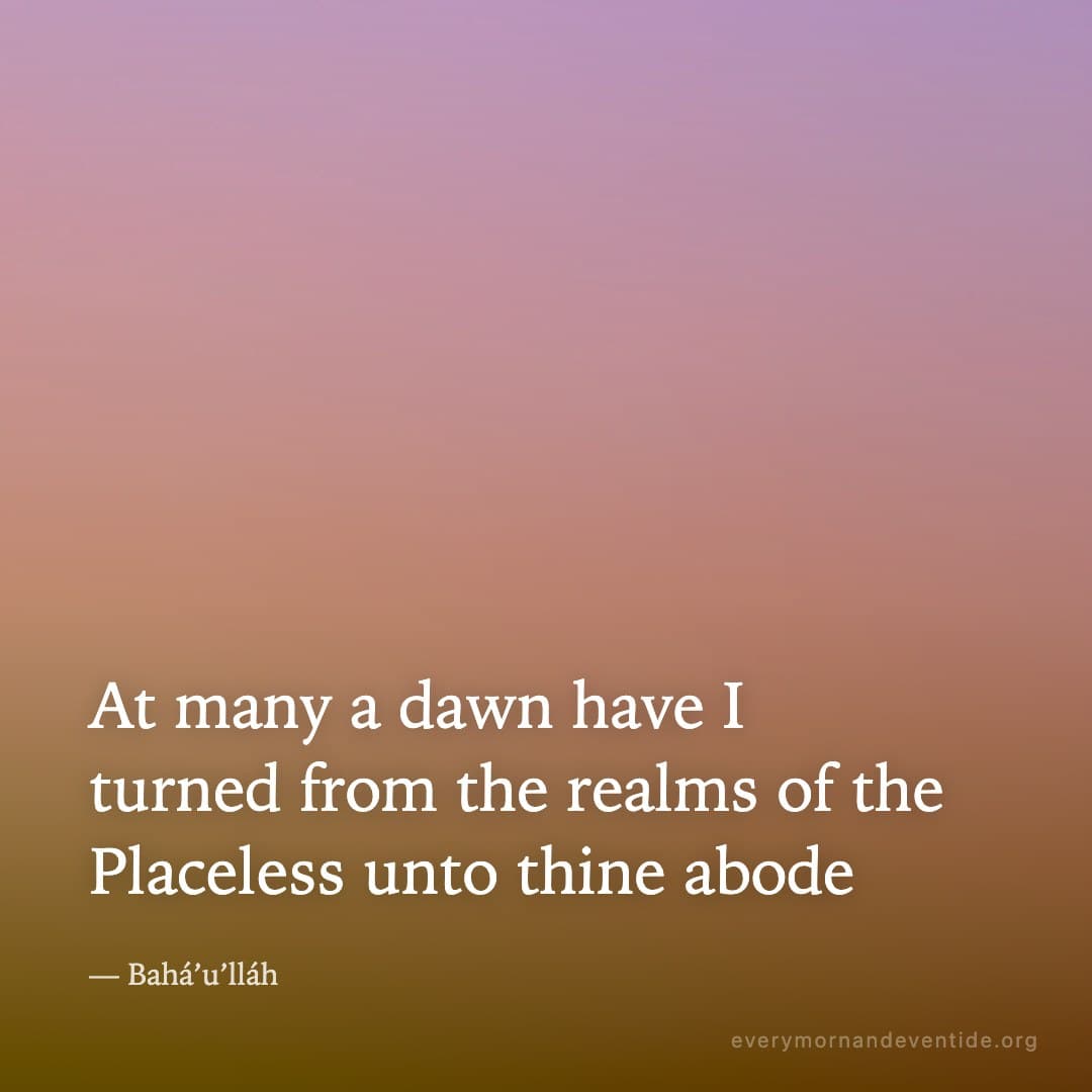 At many a dawn have I turned from the realms of the Placeless unto thine abode — Bahá’u’lláh