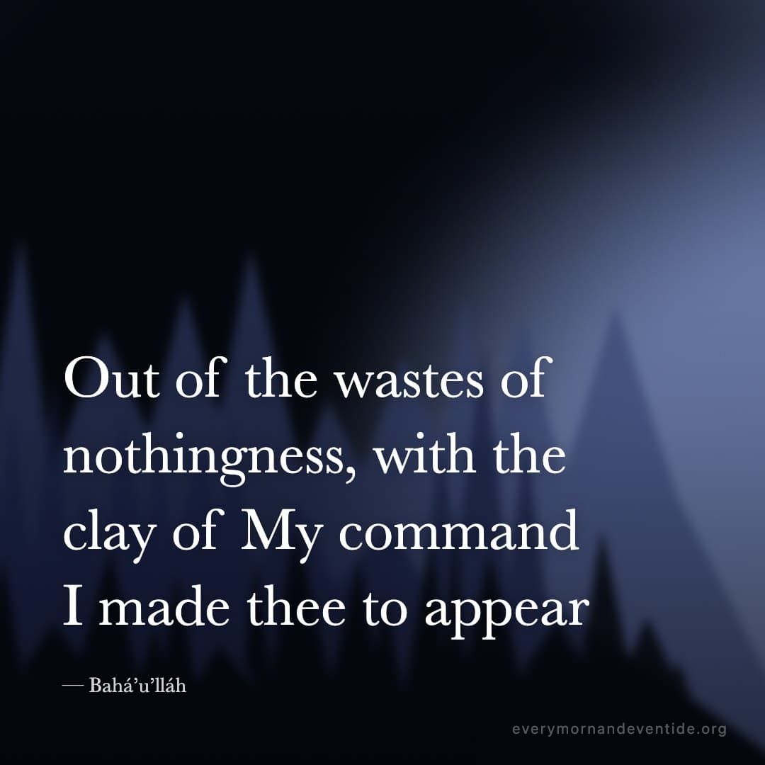 Out of the wastes of nothingness, with the clay of My command I made thee to appear — Bahá’u’lláh