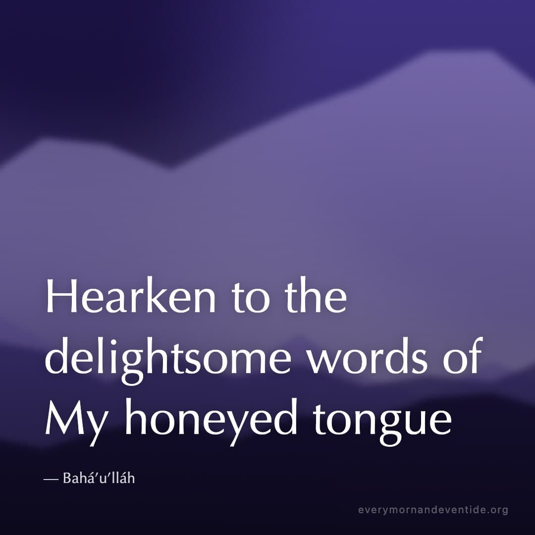 Hearken to the delightsome words of My honeyed tongue — Bahá’u’lláh
