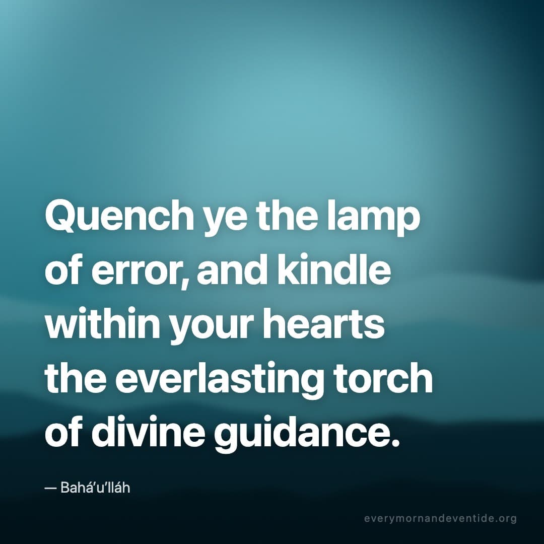 Quench ye the lamp of error, and kindle within your hearts the everlasting torch of divine guidance. — Bahá’u’lláh