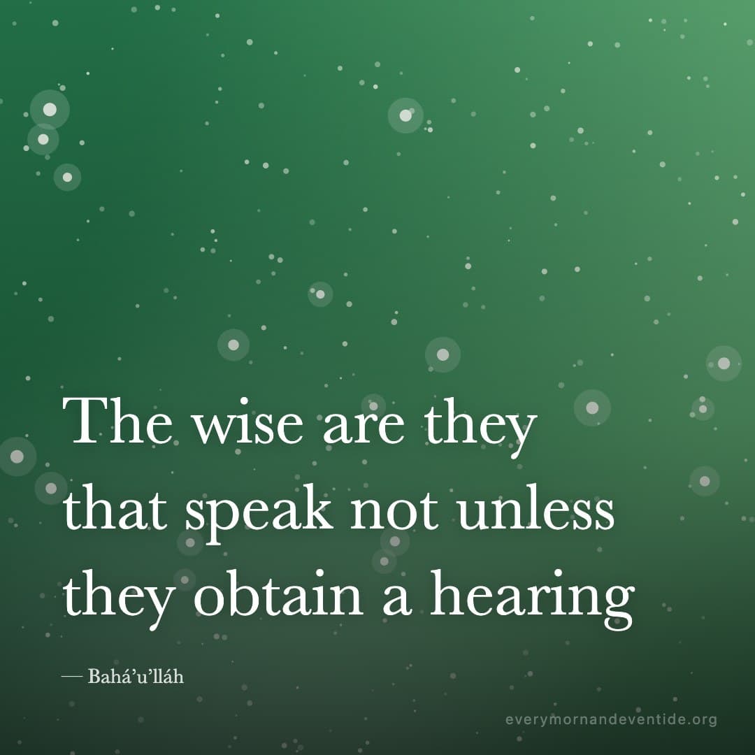 The wise are they that speak not unless they obtain a hearing — Bahá’u’lláh